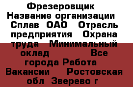 Фрезеровщик › Название организации ­ Сплав, ОАО › Отрасль предприятия ­ Охрана труда › Минимальный оклад ­ 30 000 - Все города Работа » Вакансии   . Ростовская обл.,Зверево г.